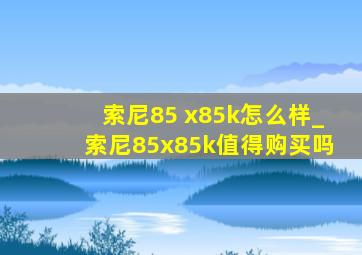 索尼85 x85k怎么样_索尼85x85k值得购买吗